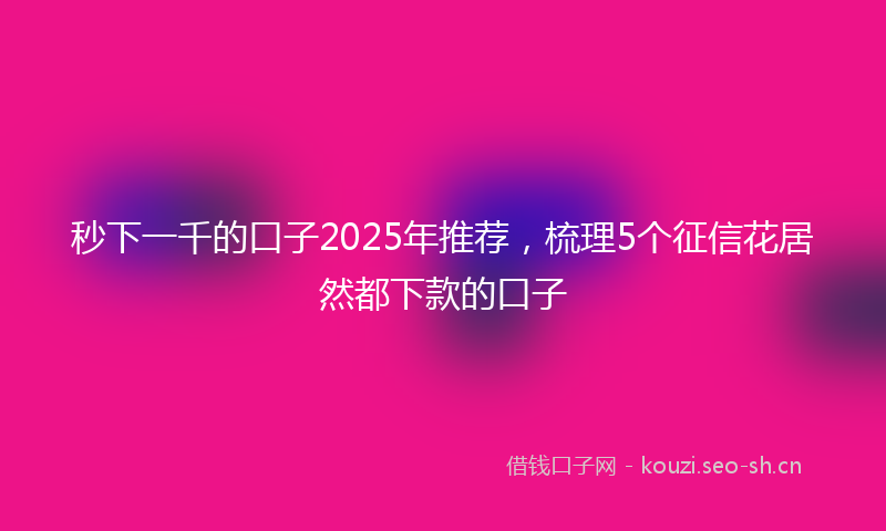 秒下一千的口子2025年推荐，梳理5个征信花居然都下款的口子