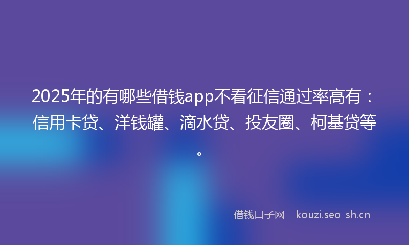 2025年的有哪些借钱app不看征信通过率高有：信用卡贷、洋钱罐、滴水贷、投友圈、柯基贷等。