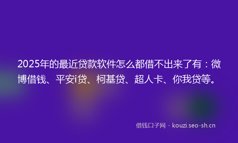 2025年的最近贷款软件怎么都借不出来了有：微博借钱、平安i贷、柯基贷、超人卡、你我贷等。