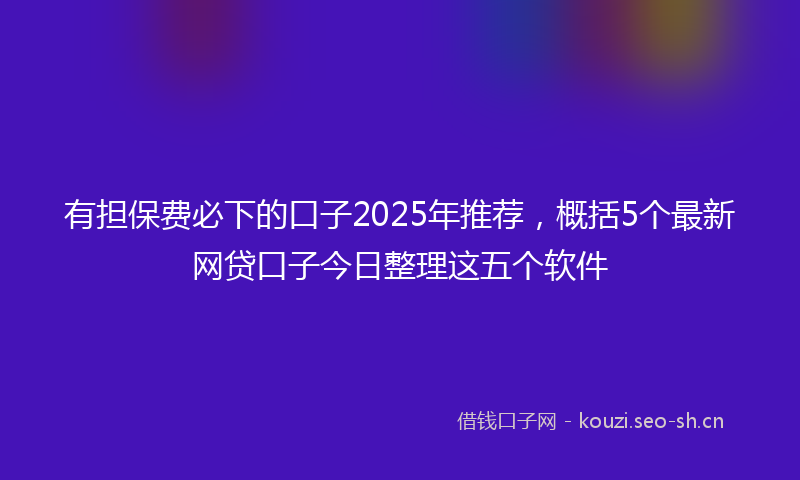 有担保费必下的口子2025年推荐，概括5个最新网贷口子今日整理这五个软件