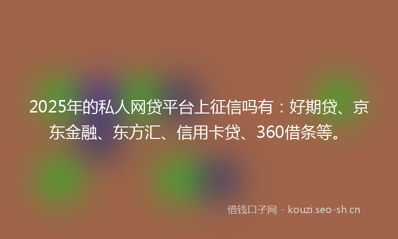 2025年的私人网贷平台上征信吗有：好期贷、京东金融、东方汇、信用卡贷、360借条等。