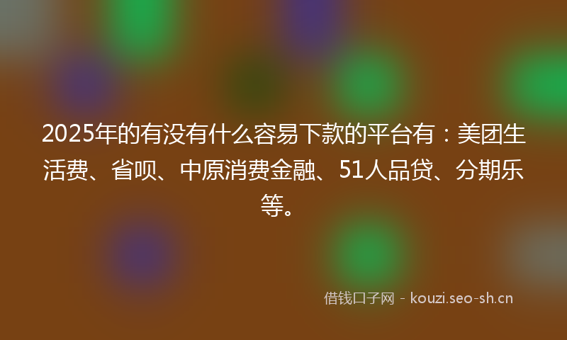 2025年的有没有什么容易下款的平台有：美团生活费、省呗、中原消费金融、51人品贷、分期乐等。