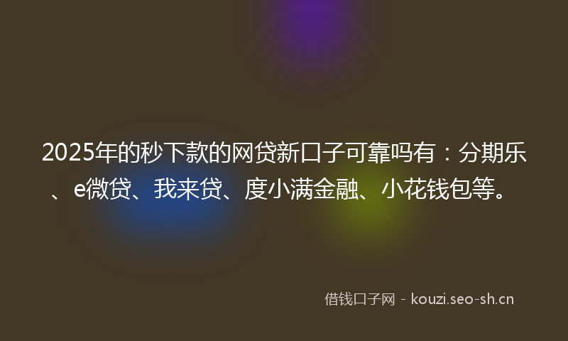 2025年的秒下款的网贷新口子可靠吗有：分期乐、e微贷、我来贷、度小满金融、小花钱包等。