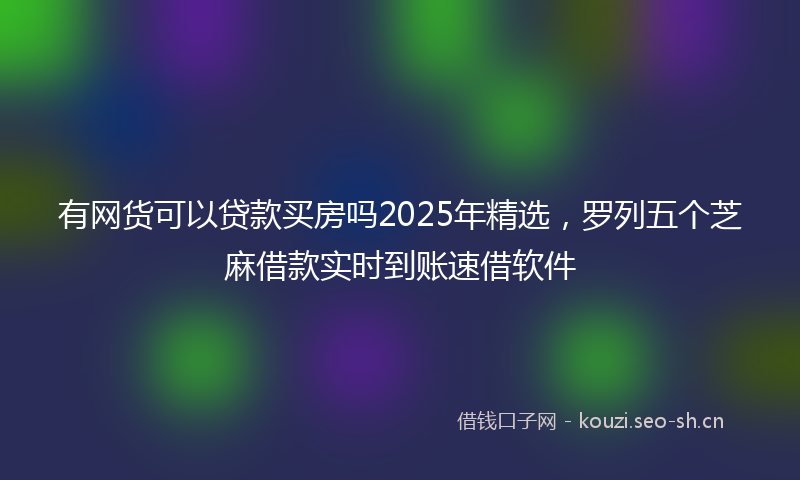 有网货可以贷款买房吗2025年精选，罗列五个芝麻借款实时到账速借软件