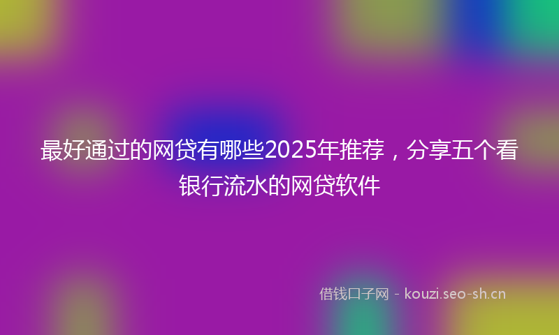 最好通过的网贷有哪些2025年推荐，分享五个看银行流水的网贷软件