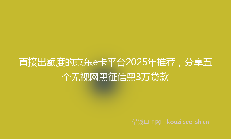 直接出额度的京东e卡平台2025年推荐，分享五个无视网黑征信黑3万贷款