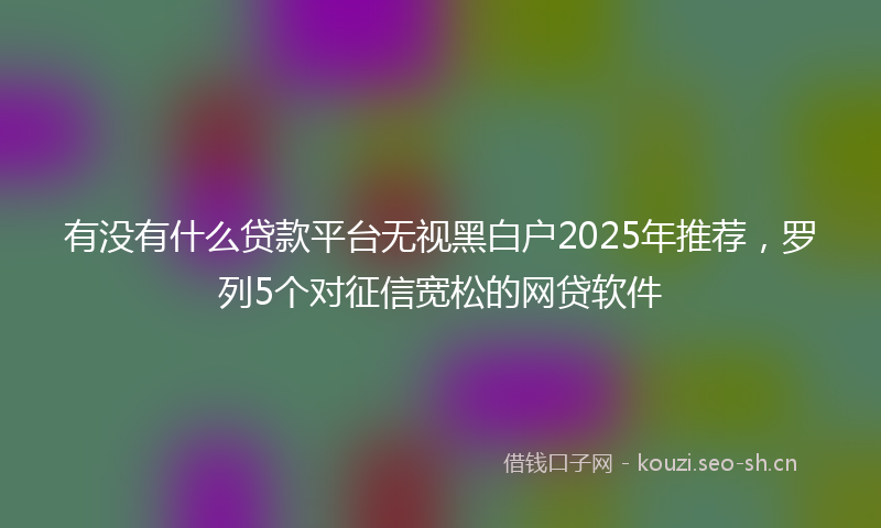 有没有什么贷款平台无视黑白户2025年推荐，罗列5个对征信宽松的网贷软件