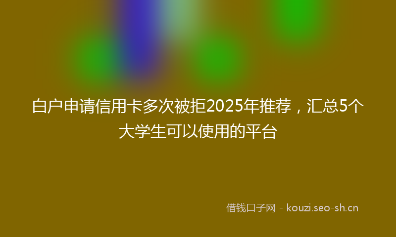 白户申请信用卡多次被拒2025年推荐，汇总5个大学生可以使用的平台
