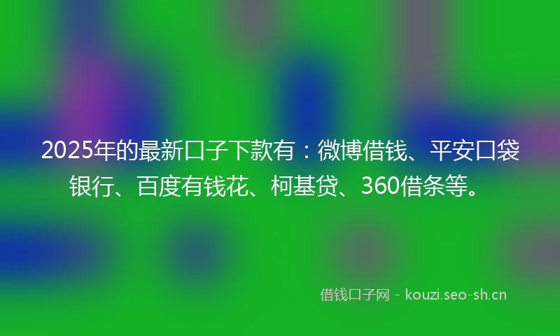 2025年的最新口子下款有：微博借钱、平安口袋银行、百度有钱花、柯基贷、360借条等。