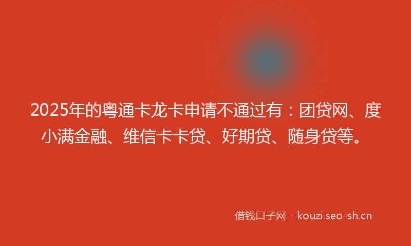 2025年的粤通卡龙卡申请不通过有：团贷网、度小满金融、维信卡卡贷、好期贷、随身贷等。