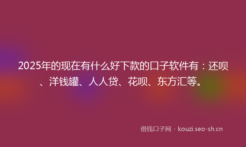 2025年的现在有什么好下款的口子软件有：还呗、洋钱罐、人人贷、花呗、东方汇等。