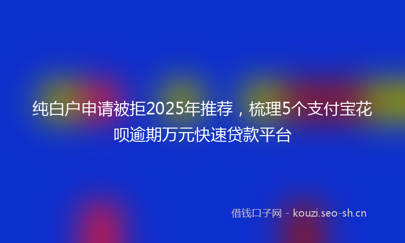 纯白户申请被拒2025年推荐,梳理5个支付宝花呗逾期万元快速贷款平台