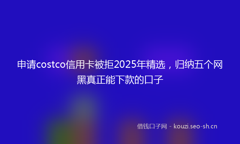 申请costco信用卡被拒2025年精选，归纳五个网黑真正能下款的口子