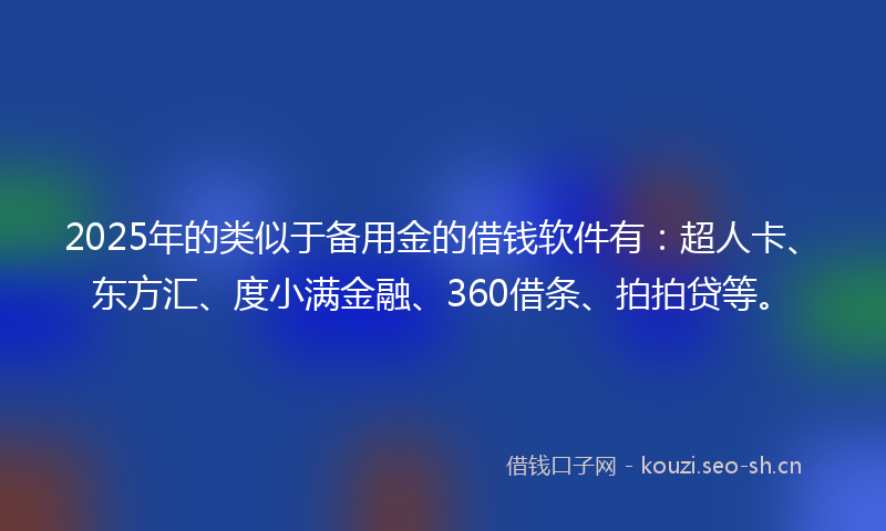 2025年的类似于备用金的借钱软件有：超人卡、东方汇、度小满金融、360借条、拍拍贷等。