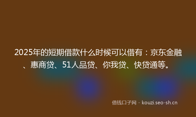 2025年的短期借款什么时候可以借有:京东金融、惠商贷、51人品贷、你我贷、快贷通等。
