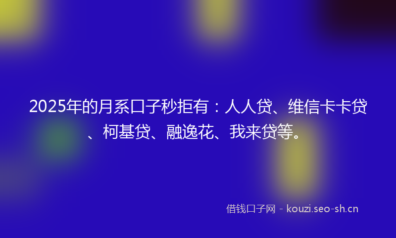 2025年的月系口子秒拒有：人人贷、维信卡卡贷、柯基贷、融逸花、我来贷等。