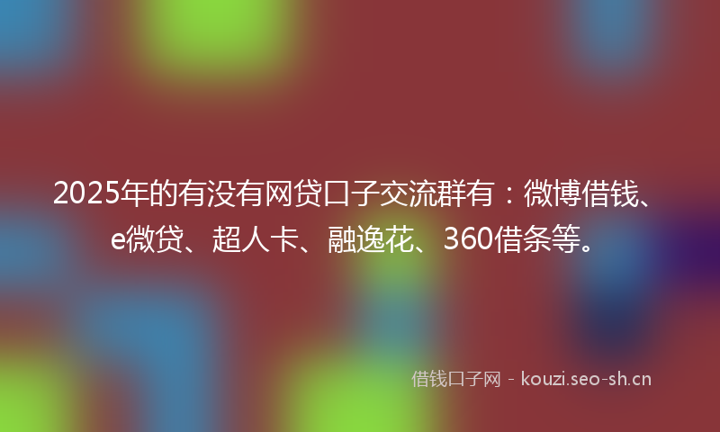 2025年的有没有网贷口子交流群有：微博借钱、e微贷、超人卡、融逸花、360借条等。