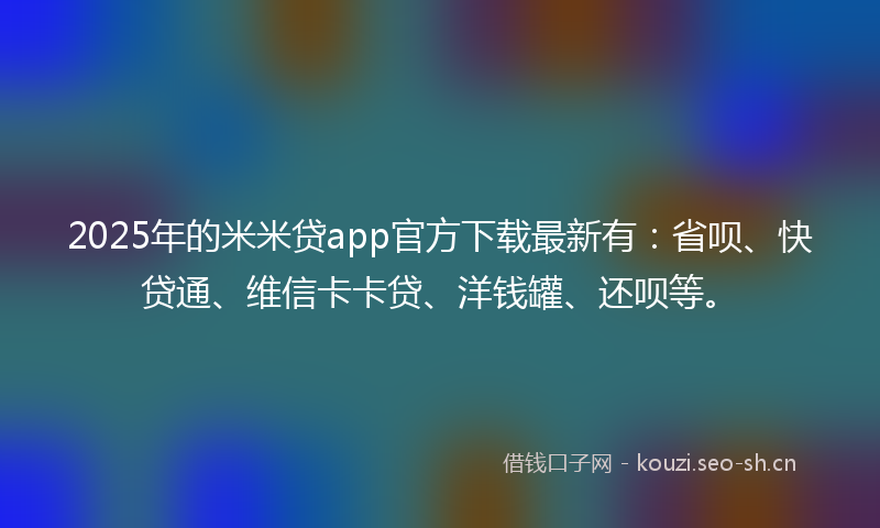 2025年的米米贷app官方下载最新有:省呗、快贷通、维信卡卡贷、洋钱罐、还呗等。