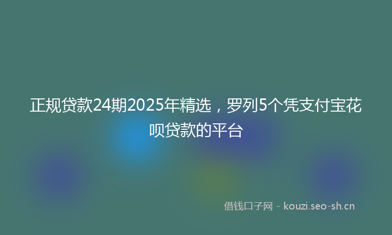 正规贷款24期2025年精选，罗列5个凭支付宝花呗贷款的平台