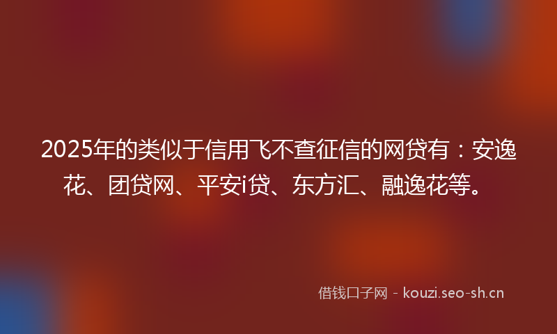 2025年的类似于信用飞不查征信的网贷有：安逸花、团贷网、平安i贷、东方汇、融逸花等。