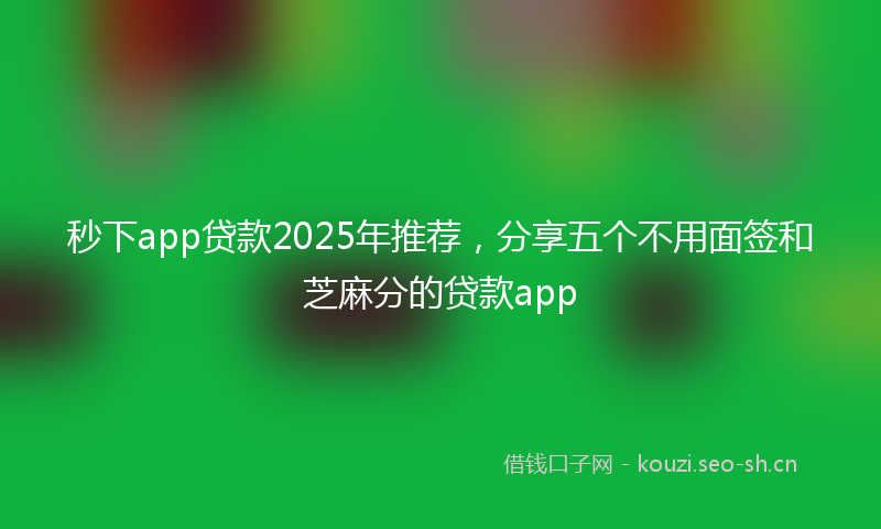 秒下app贷款2025年推荐，分享五个不用面签和芝麻分的贷款app