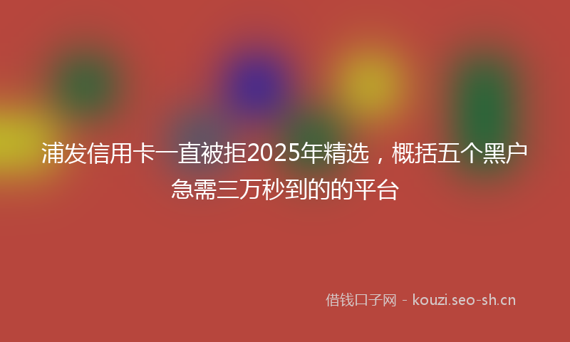 浦发信用卡一直被拒2025年精选，概括五个黑户急需三万秒到的的平台