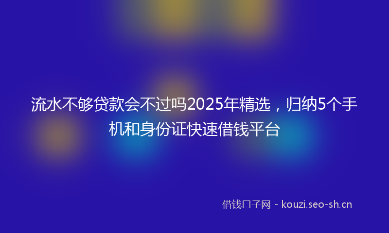 流水不够贷款会不过吗2025年精选,归纳5个手机和身份证快速借钱平台