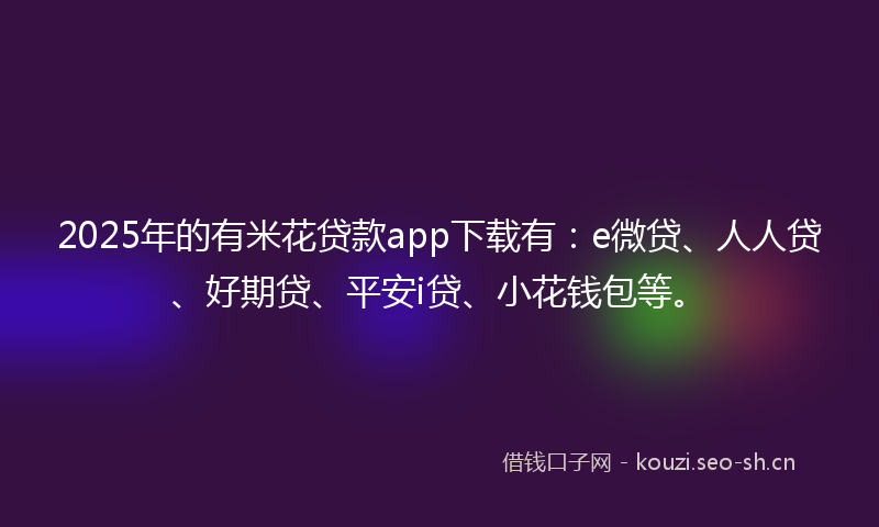 2025年的有米花贷款app下载有：e微贷、人人贷、好期贷、平安i贷、小花钱包等。