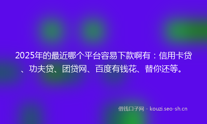 2025年的最近哪个平台容易下款啊有：信用卡贷、功夫贷、团贷网、百度有钱花、替你还等。