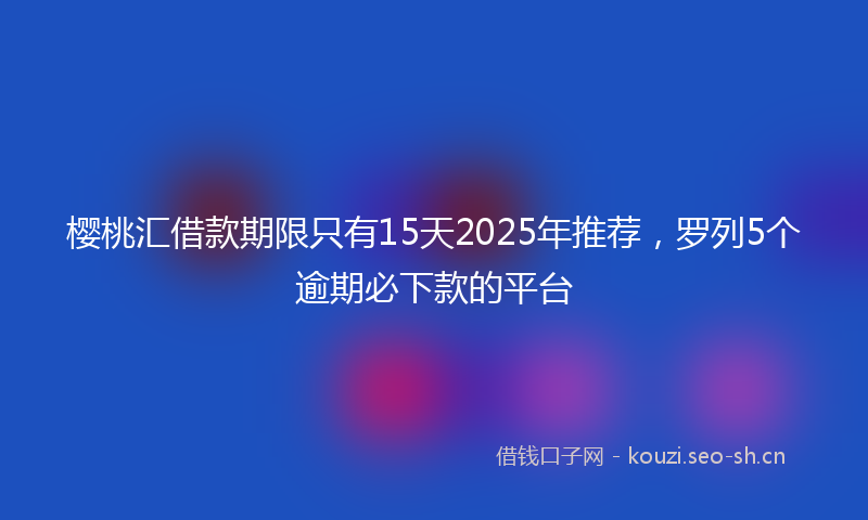 樱桃汇借款期限只有15天2025年推荐，罗列5个逾期必下款的平台