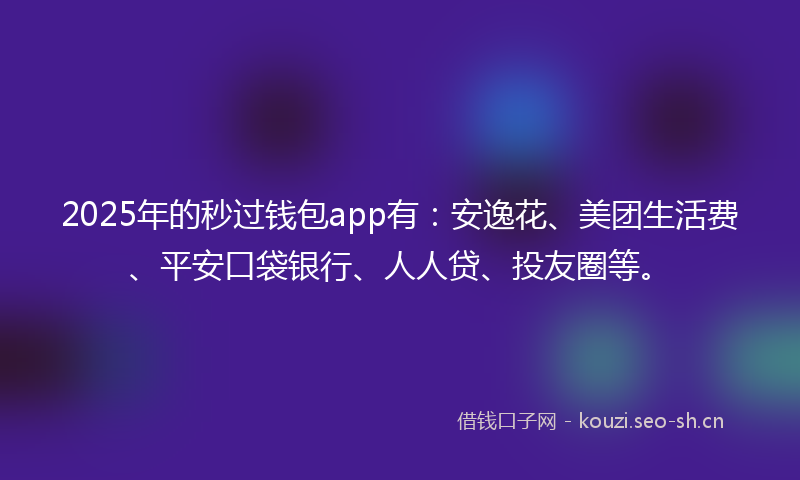 2025年的秒过钱包app有：安逸花、美团生活费、平安口袋银行、人人贷、投友圈等。