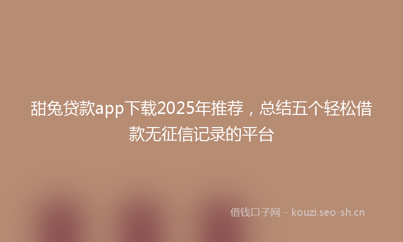 甜兔贷款app下载2025年推荐，总结五个轻松借款无征信记录的平台
