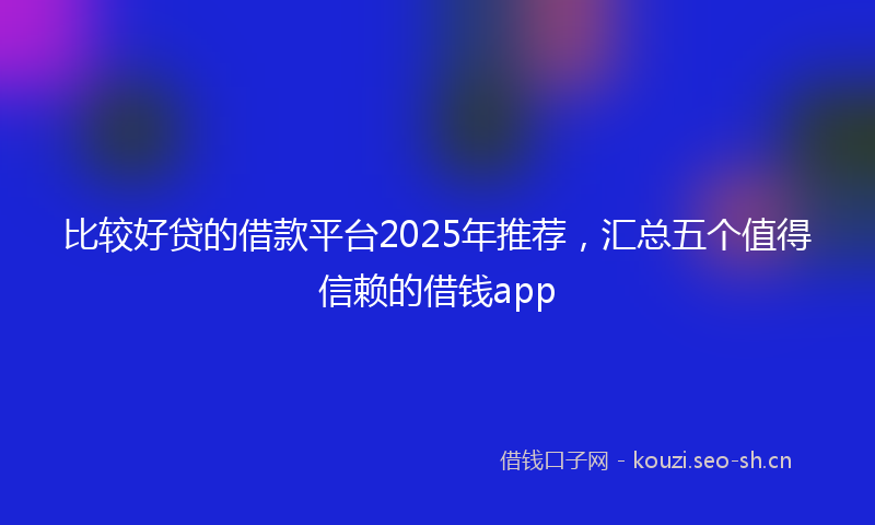 比较好贷的借款平台2025年推荐，汇总五个值得信赖的借钱app