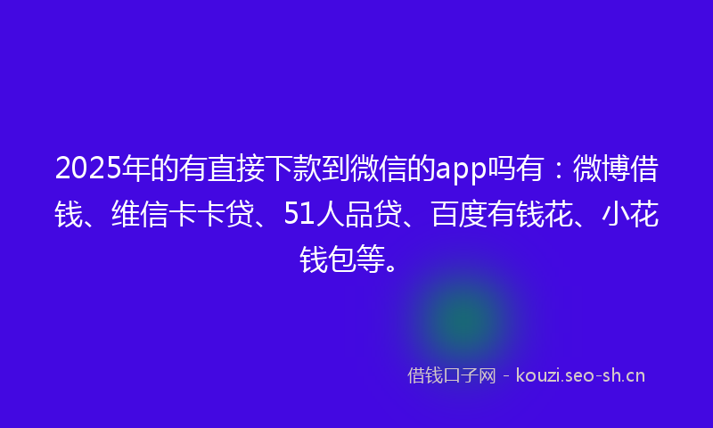 2025年的有直接下款到微信的app吗有：微博借钱、维信卡卡贷、51人品贷、百度有钱花、小花钱包等。