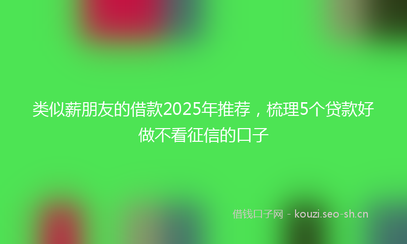 类似薪朋友的借款2025年推荐，梳理5个贷款好做不看征信的口子