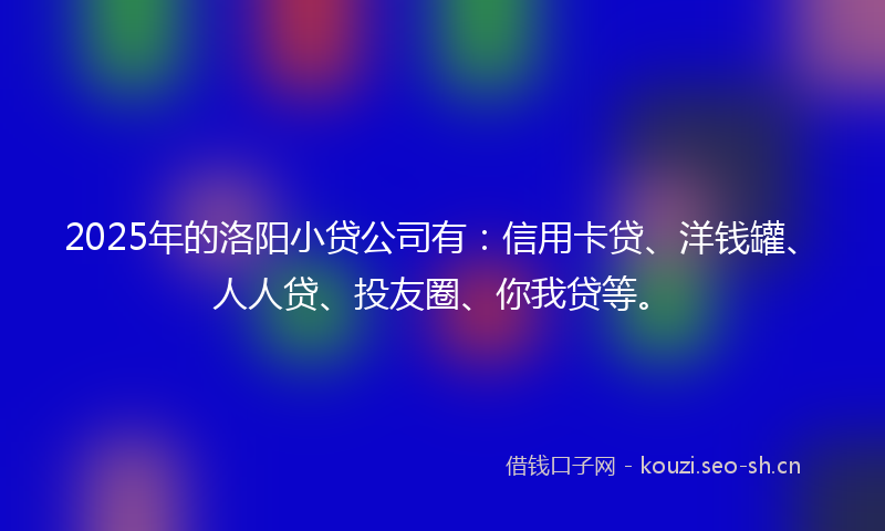2025年的洛阳小贷公司有：信用卡贷、洋钱罐、人人贷、投友圈、你我贷等。