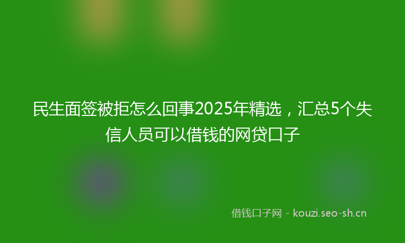 民生面签被拒怎么回事2025年精选,汇总5个失信人员可以借钱的网贷口子