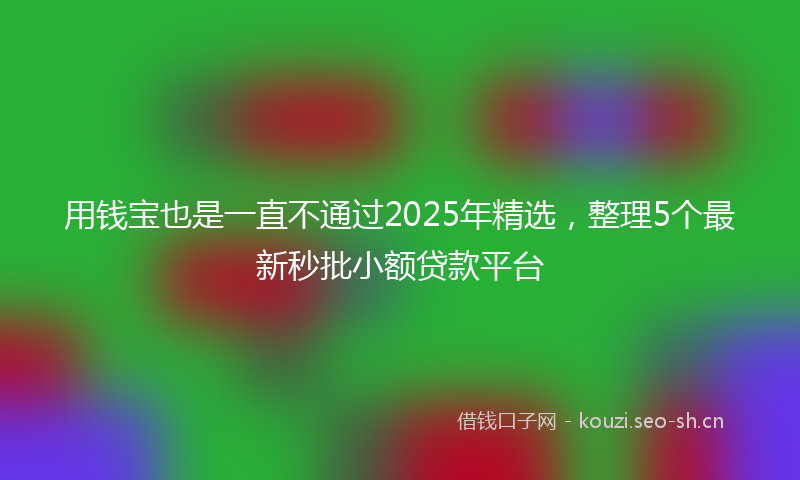 用钱宝也是一直不通过2025年精选，整理5个最新秒批小额贷款平台