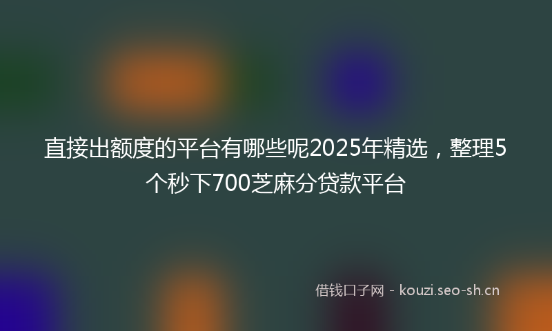 直接出额度的平台有哪些呢2025年精选，整理5个秒下700芝麻分贷款平台