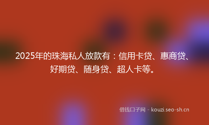 2025年的珠海私人放款有：信用卡贷、惠商贷、好期贷、随身贷、超人卡等。