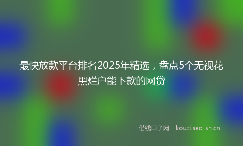 最快放款平台排名2025年精选，盘点5个无视花黑烂户能下款的网贷
