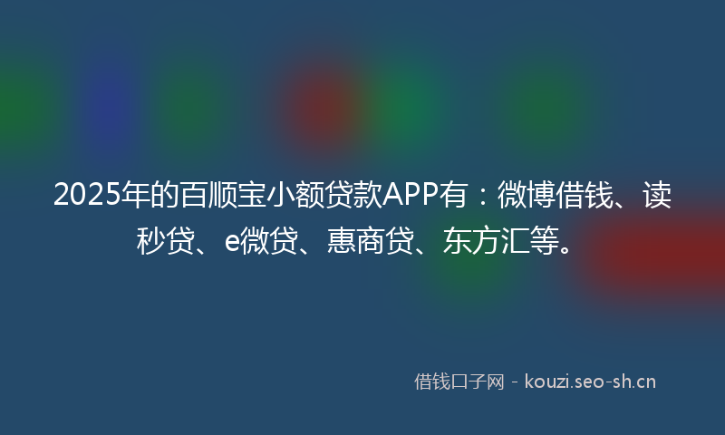 2025年的百顺宝小额贷款APP有:微博借钱、读秒贷、e微贷、惠商贷、东方汇等。