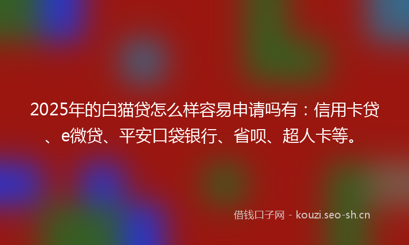 2025年的白猫贷怎么样容易申请吗有：信用卡贷、e微贷、平安口袋银行、省呗、超人卡等。