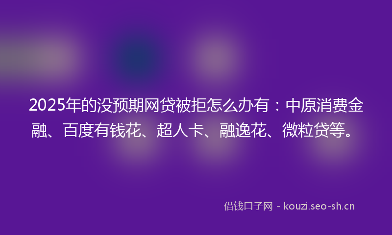 2025年的没预期网贷被拒怎么办有:中原消费金融、百度有钱花、超人卡、融逸花、微粒贷等。
