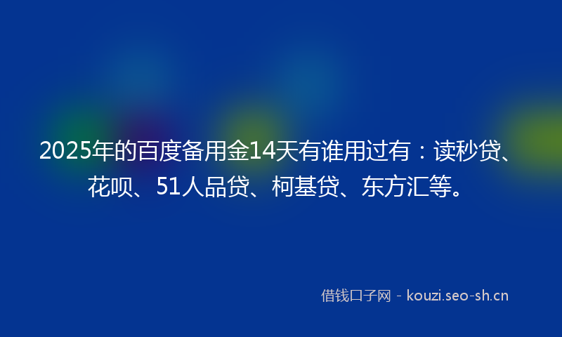 2025年的百度备用金14天有谁用过有：读秒贷、花呗、51人品贷、柯基贷、东方汇等。