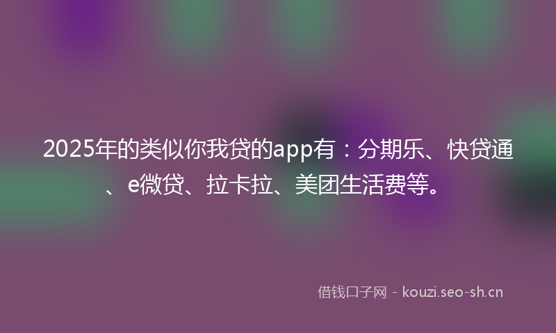 2025年的类似你我贷的app有：分期乐、快贷通、e微贷、拉卡拉、美团生活费等。