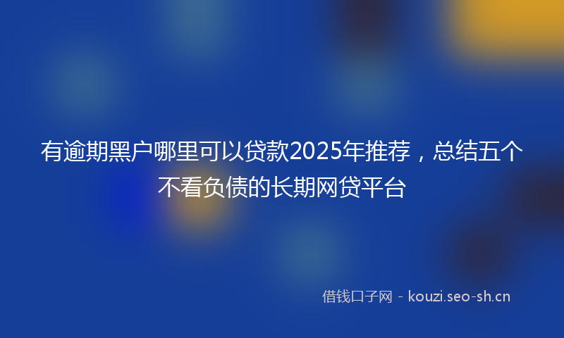 有逾期黑户哪里可以贷款2025年推荐，总结五个不看负债的长期网贷平台