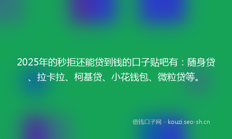 2025年的秒拒还能贷到钱的口子贴吧有：随身贷、拉卡拉、柯基贷、小花钱包、微粒贷等。
