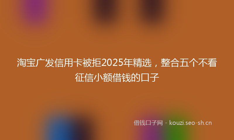 淘宝广发信用卡被拒2025年精选，整合五个不看征信小额借钱的口子
