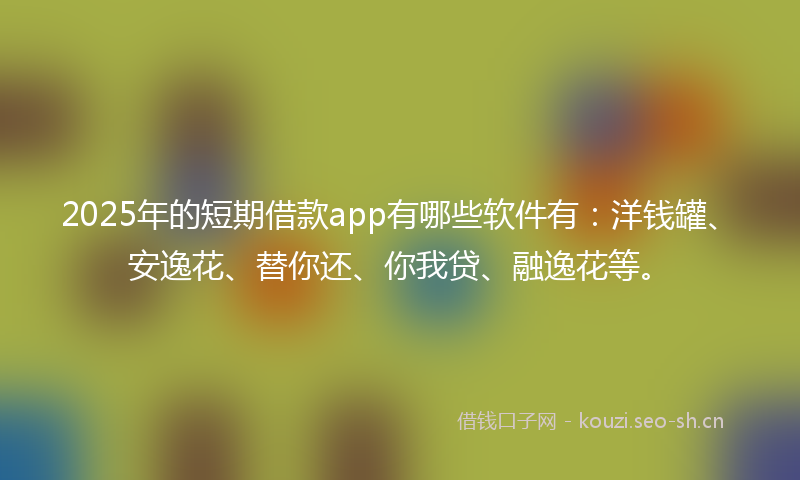 2025年的短期借款app有哪些软件有:洋钱罐、安逸花、替你还、你我贷、融逸花等。